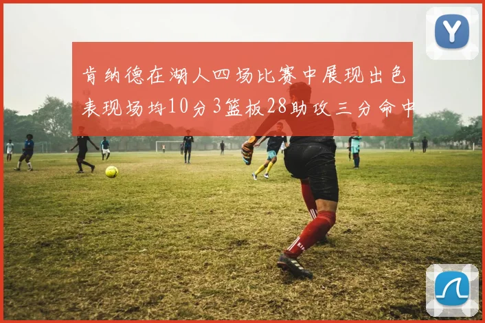 肯纳德在湖人四场比赛中展现出色表现场均10分3篮板28助攻三分命中率高达46