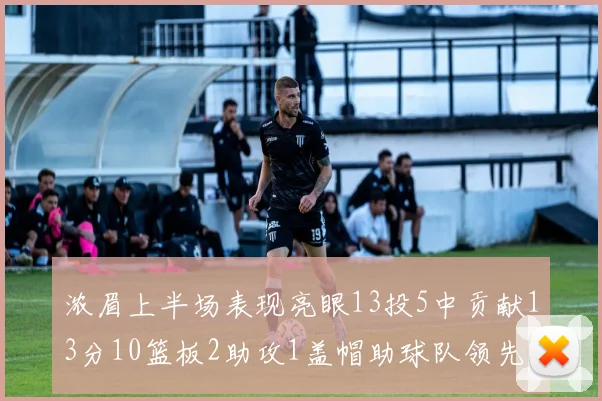 浓眉上半场表现亮眼13投5中贡献13分10篮板2助攻1盖帽助球队领先
