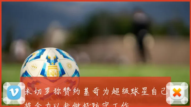 米切罗称赞约基奇为超级球星自己将全力以赴做好防守工作