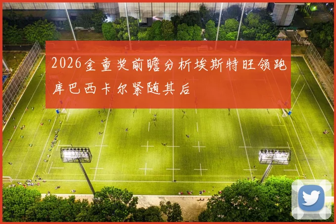2026金童奖前瞻分析埃斯特旺领跑库巴西卡尔紧随其后