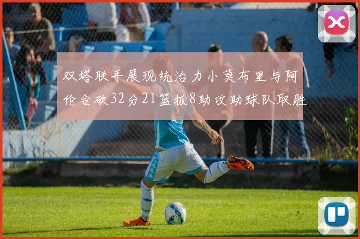 双塔联手展现统治力小莫布里与阿伦合砍32分21篮板8助攻助球队取胜