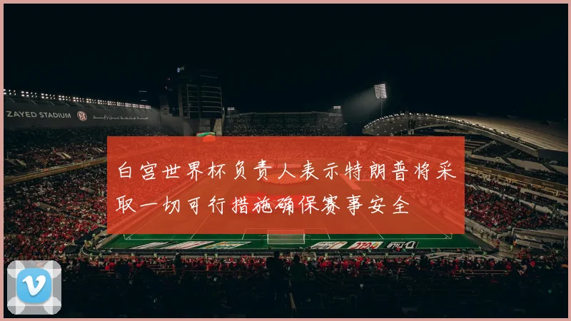白宫世界杯负责人表示特朗普将采取一切可行措施确保赛事安全