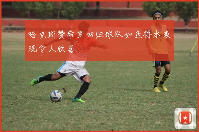 哈克斯赞希罗回归球队如鱼得水表现令人欣喜