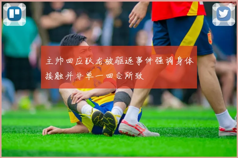 主帅回应狄龙被驱逐事件强调身体接触并非单一回合所致