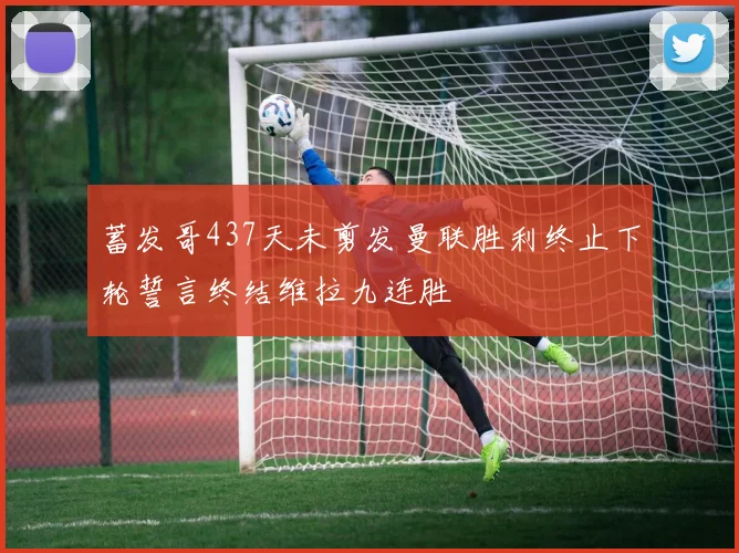 蓄发哥437天未剪发曼联胜利终止下轮誓言终结维拉九连胜