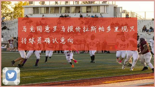 马竞同意罗马报价拉斯帕多里现只待球员确认意向