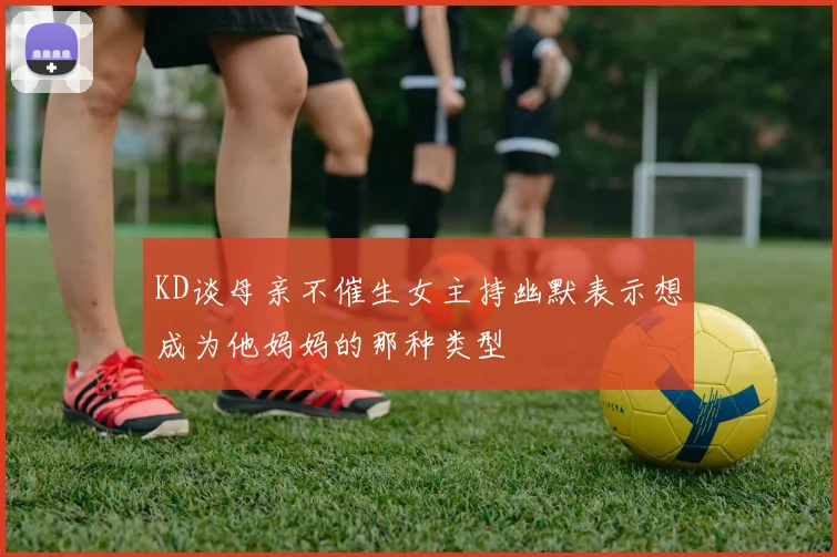 KD谈母亲不催生女主持幽默表示想成为他妈妈的那种类型