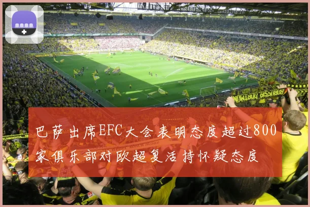 巴萨出席EFC大会表明态度超过800家俱乐部对欧超复活持怀疑态度