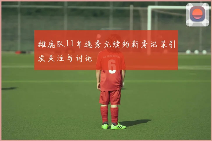 雄鹿队11年选秀无续约新秀记录引发关注与讨论