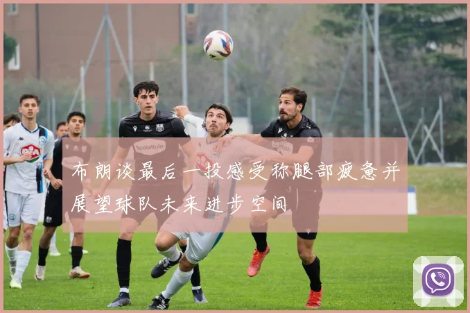 布朗谈最后一投感受称腿部疲惫并展望球队未来进步空间