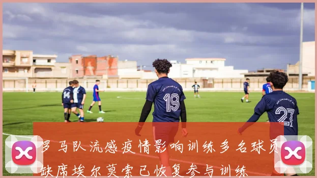 罗马队流感疫情影响训练多名球员缺席埃尔莫索已恢复参与训练