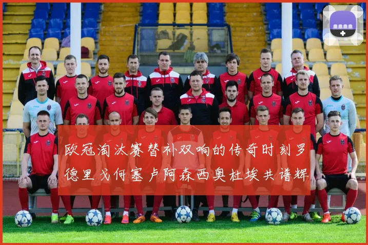 欧冠淘汰赛替补双响的传奇时刻罗德里戈何塞卢阿森西奥杜埃共谱辉煌