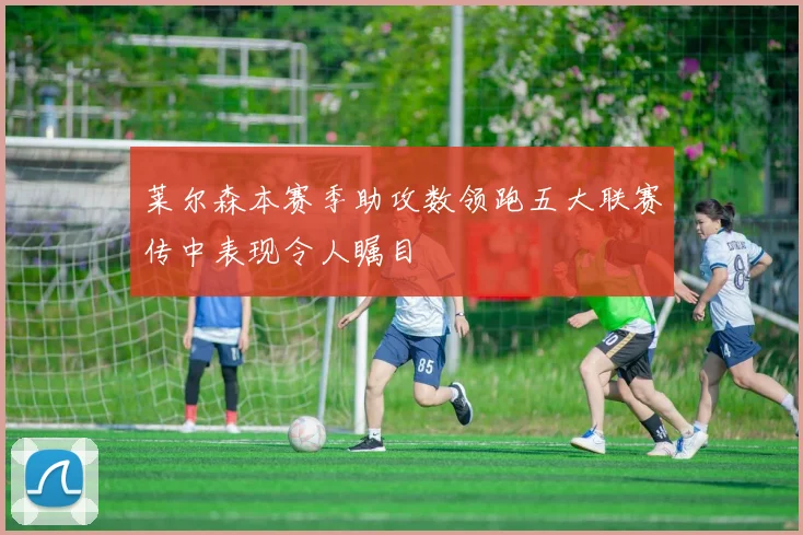 莱尔森本赛季助攻数领跑五大联赛传中表现令人瞩目