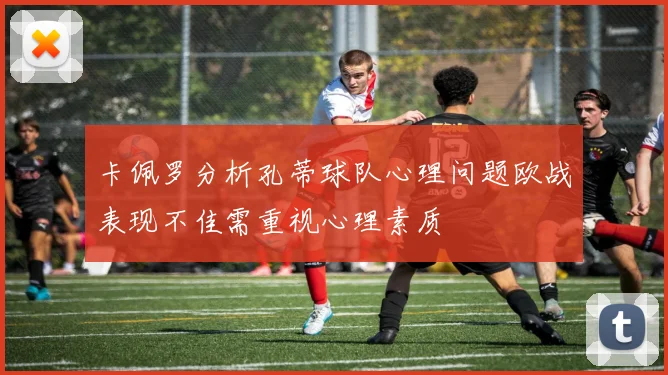 卡佩罗分析孔蒂球队心理问题欧战表现不佳需重视心理素质