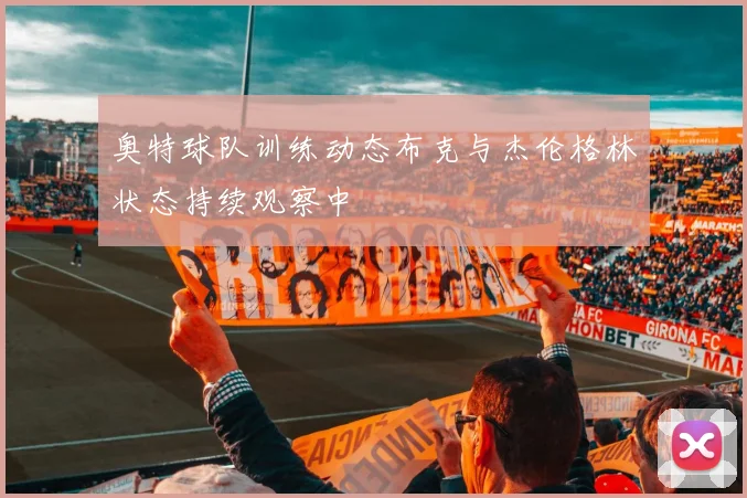 奥特球队训练动态布克与杰伦格林状态持续观察中