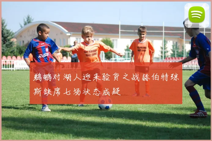 鹈鹕对湖人迎来验货之战赫伯特琼斯缺席七场状态成疑