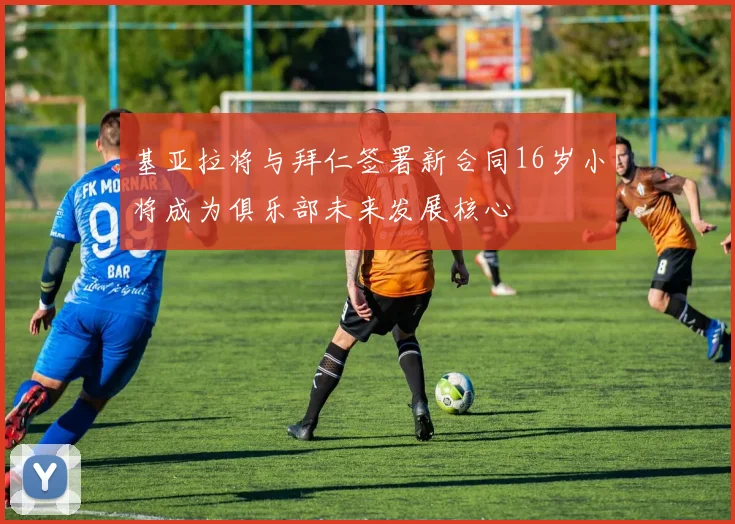 基亚拉将与拜仁签署新合同16岁小将成为俱乐部未来发展核心