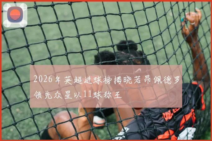 2026年英超进球榜揭晓若昂佩德罗领先众星以11球称王