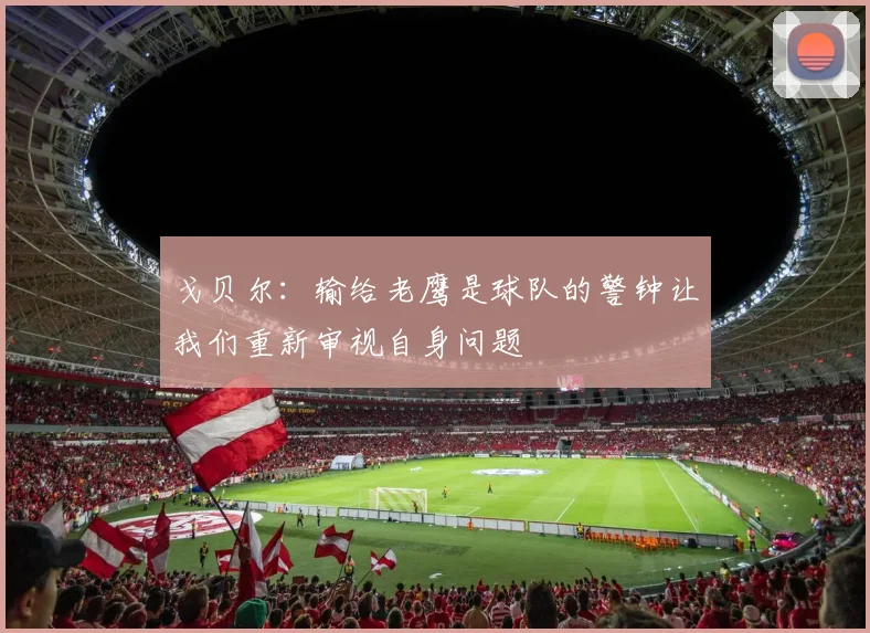 戈贝尔：输给老鹰是球队的警钟让我们重新审视自身问题