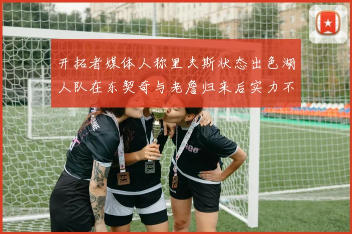 开拓者媒体人称里夫斯状态出色湖人队在东契奇与老詹归来后实力不容小觑
