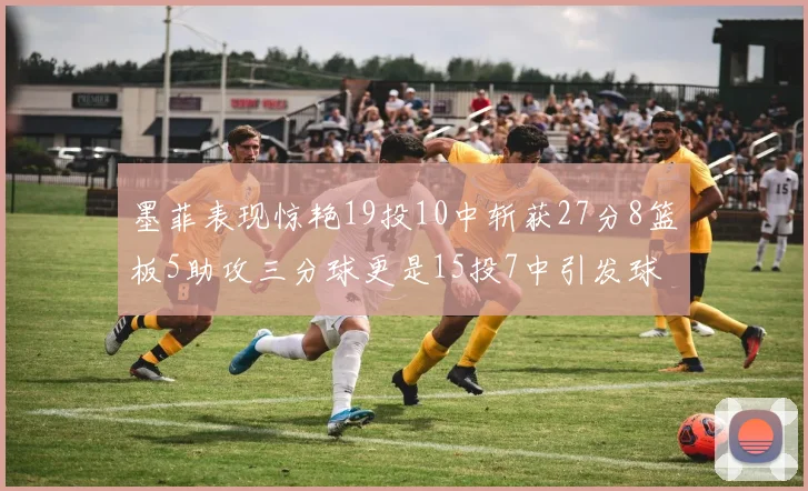 墨菲表现惊艳19投10中斩获27分8篮板5助攻三分球更是15投7中引发球队关注