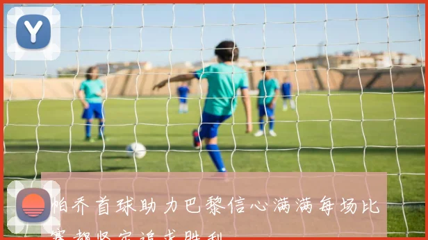 帕乔首球助力巴黎信心满满每场比赛都坚定追求胜利