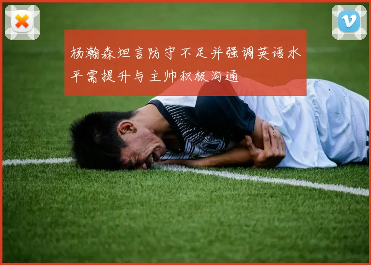杨瀚森坦言防守不足并强调英语水平需提升与主帅积极沟通
