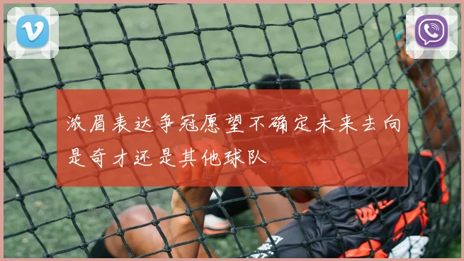 浓眉表达争冠愿望不确定未来去向是奇才还是其他球队