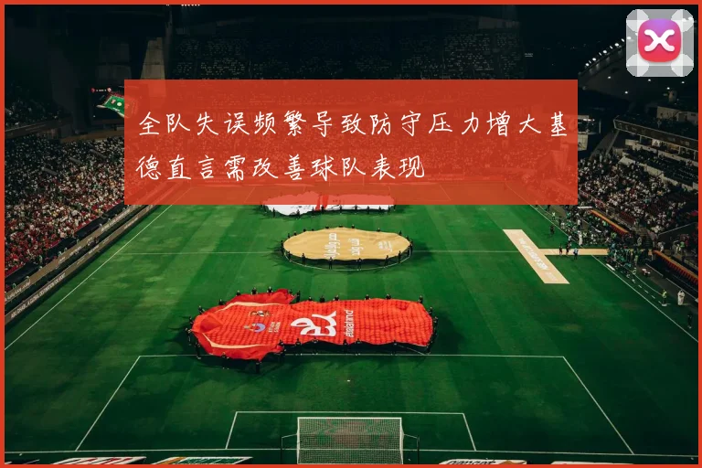 全队失误频繁导致防守压力增大基德直言需改善球队表现