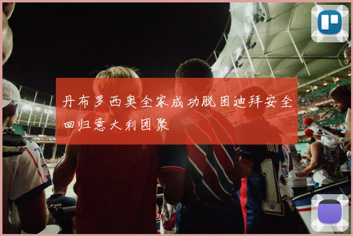 丹布罗西奥全家成功脱困迪拜安全回归意大利团聚