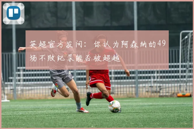 英超官方发问：你认为阿森纳的49场不败纪录能否被超越