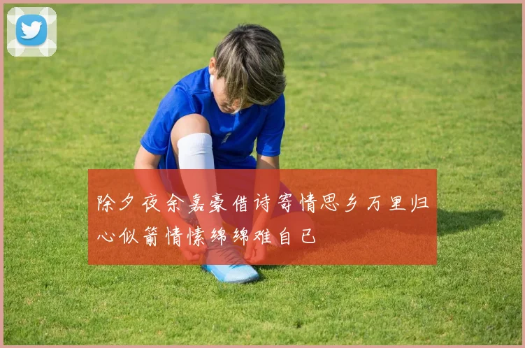 除夕夜余嘉豪借诗寄情思乡万里归心似箭情愫绵绵难自已