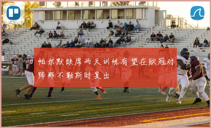 帕尔默缺席两天训练有望在欧冠对阵那不勒斯时复出