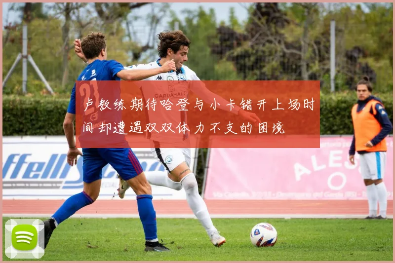 卢教练期待哈登与小卡错开上场时间却遭遇双双体力不支的困境