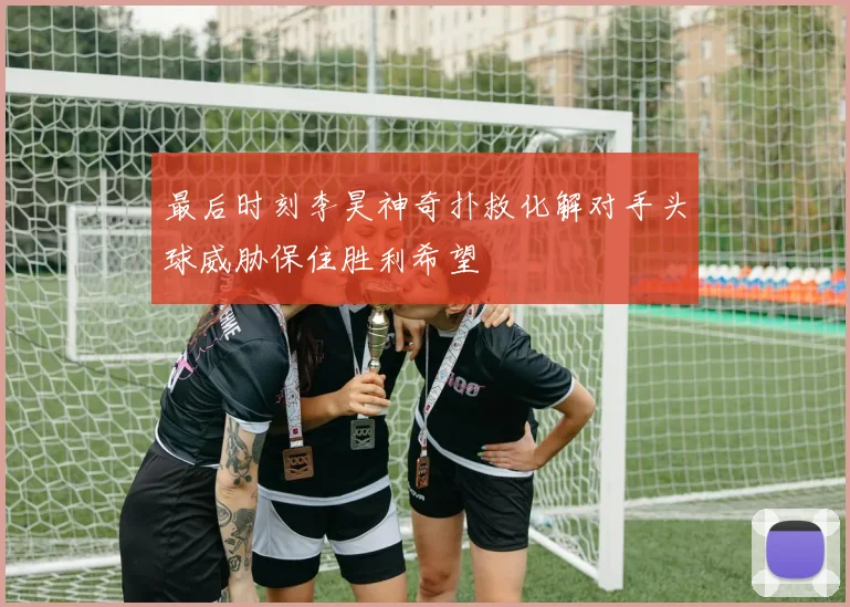 最后时刻李昊神奇扑救化解对手头球威胁保住胜利希望