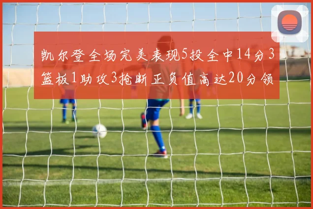 凯尔登全场完美表现5投全中14分3篮板1助攻3抢断正负值高达20分领衔全场