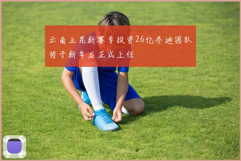云南玉昆新赛季投资26亿乔迪团队将于新年后正式上任