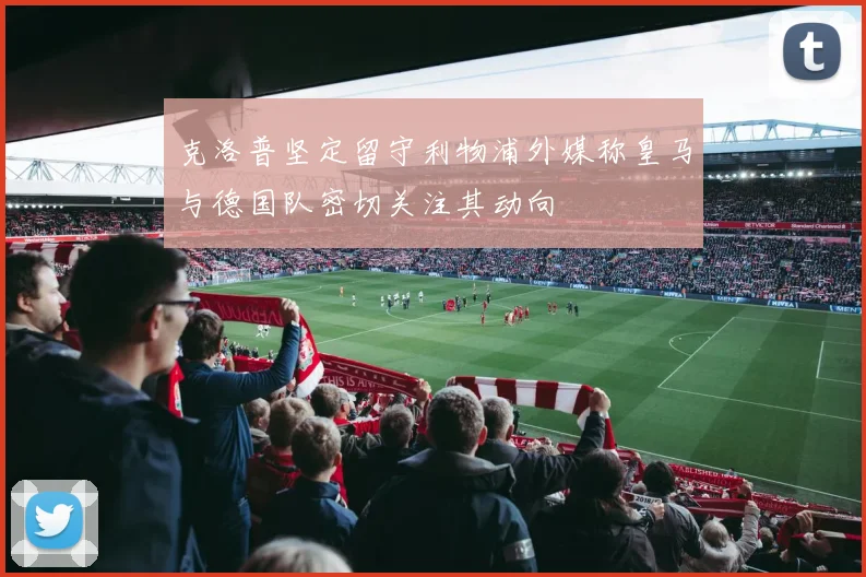 克洛普坚定留守利物浦外媒称皇马与德国队密切关注其动向