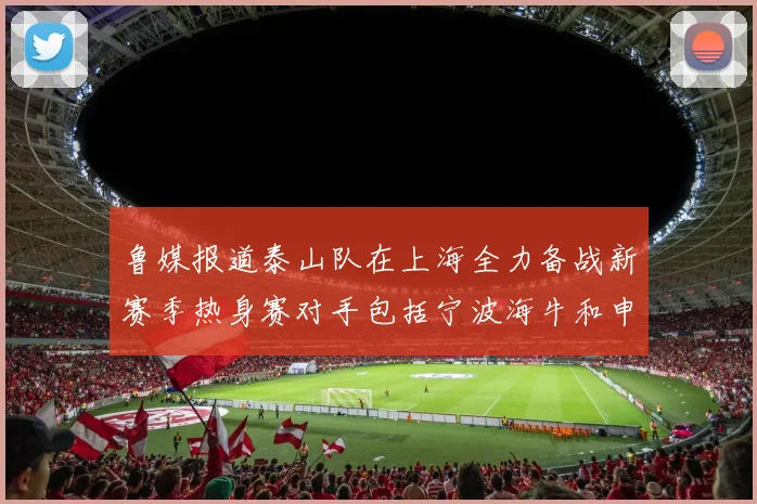鲁媒报道泰山队在上海全力备战新赛季热身赛对手包括宁波海牛和申花