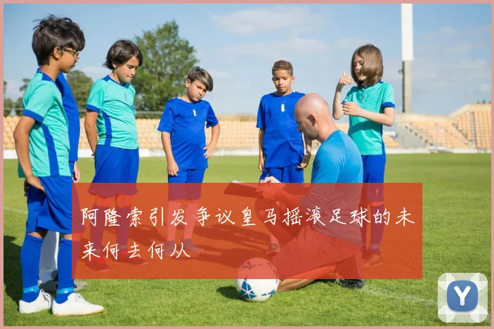 阿隆索引发争议皇马摇滚足球的未来何去何从