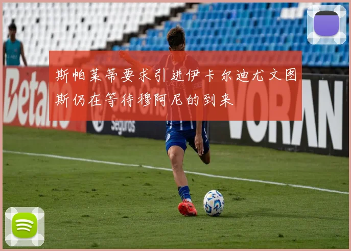 斯帕莱蒂要求引进伊卡尔迪尤文图斯仍在等待穆阿尼的到来