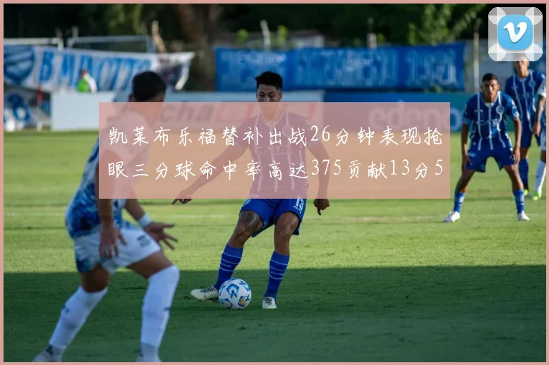 凯莱布乐福替补出战26分钟表现抢眼三分球命中率高达375贡献13分5板4助