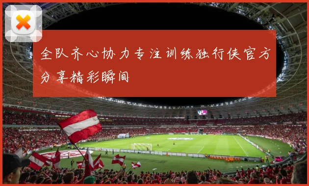 全队齐心协力专注训练独行侠官方分享精彩瞬间