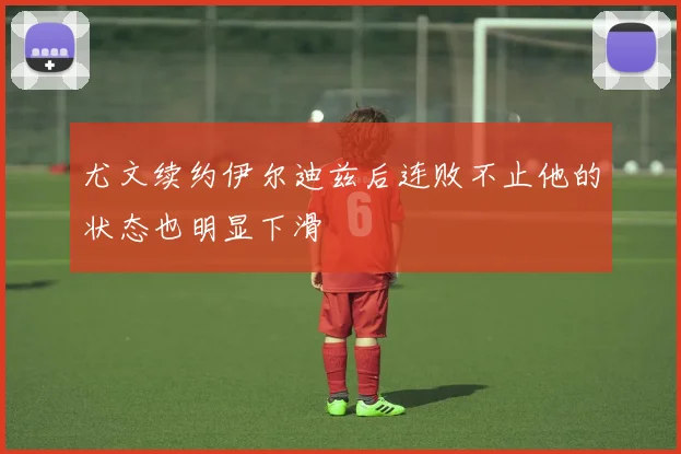 尤文续约伊尔迪兹后连败不止他的状态也明显下滑