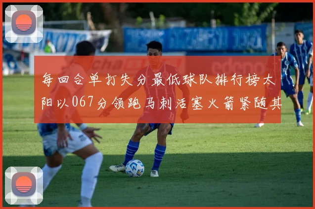 每回合单打失分最低球队排行榜太阳以067分领跑马刺活塞火箭紧随其后